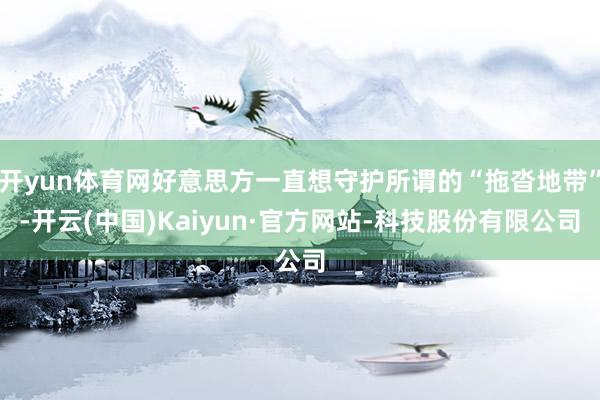 开yun体育网好意思方一直想守护所谓的“拖沓地带”-开云(中国)Kaiyun·官方网站-科技股份有限公司