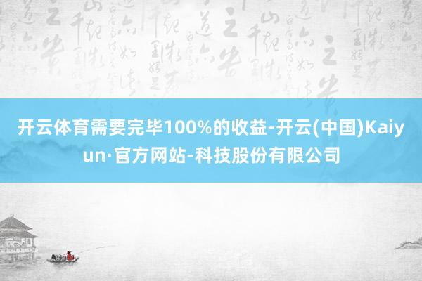 开云体育需要完毕100%的收益-开云(中国)Kaiyun·官方网站-科技股份有限公司