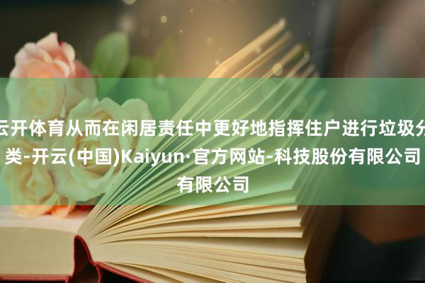 云开体育从而在闲居责任中更好地指挥住户进行垃圾分类-开云(中国)Kaiyun·官方网站-科技股份有限公司