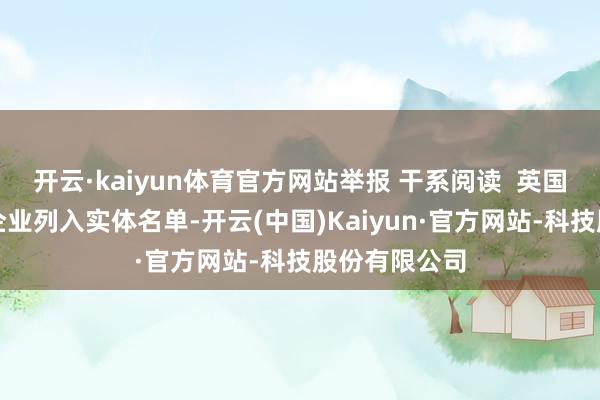 开云·kaiyun体育官方网站举报 干系阅读  英国将多家中国企业列入实体名单-开云(中国)Kaiyun·官方网站-科技股份有限公司