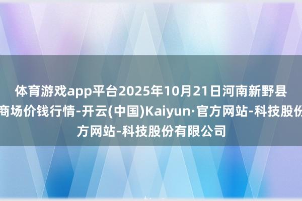 体育游戏app平台2025年10月21日河南新野县蔬菜批发商场价钱行情-开云(中国)Kaiyun·官方网站-科技股份有限公司