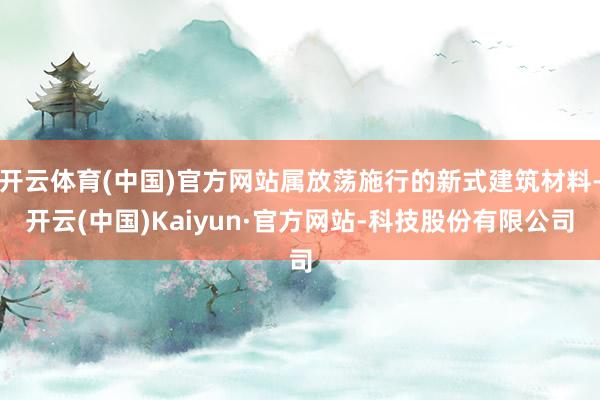 开云体育(中国)官方网站属放荡施行的新式建筑材料-开云(中国)Kaiyun·官方网站-科技股份有限公司
