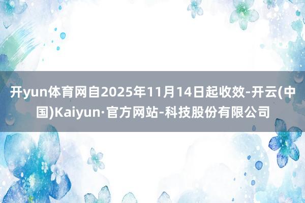 开yun体育网自2025年11月14日起收效-开云(中国)Kaiyun·官方网站-科技股份有限公司