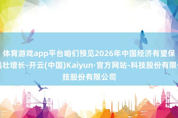 体育游戏app平台咱们预见2026年中国经济有望保持强壮增长-开云(中国)Kaiyun·官方网站-科技股份有限公司
