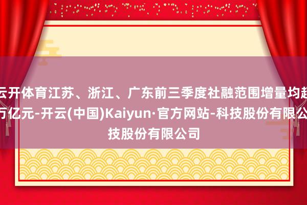 云开体育江苏、浙江、广东前三季度社融范围增量均超2万亿元-开云(中国)Kaiyun·官方网站-科技股份有限公司