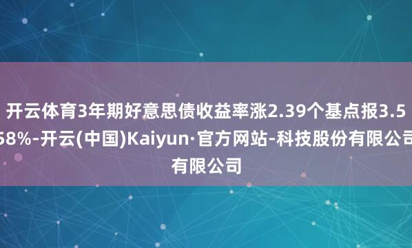 开云体育3年期好意思债收益率涨2.39个基点报3.558%-开云(中国)Kaiyun·官方网站-科技股份有限公司