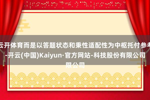 云开体育而是以答题状态和秉性适配性为中枢托付参考-开云(中国)Kaiyun·官方网站-科技股份有限公司