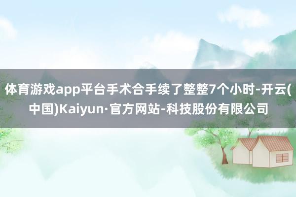 体育游戏app平台手术合手续了整整7个小时-开云(中国)Kaiyun·官方网站-科技股份有限公司