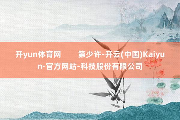 开yun体育网        第少许-开云(中国)Kaiyun·官方网站-科技股份有限公司
