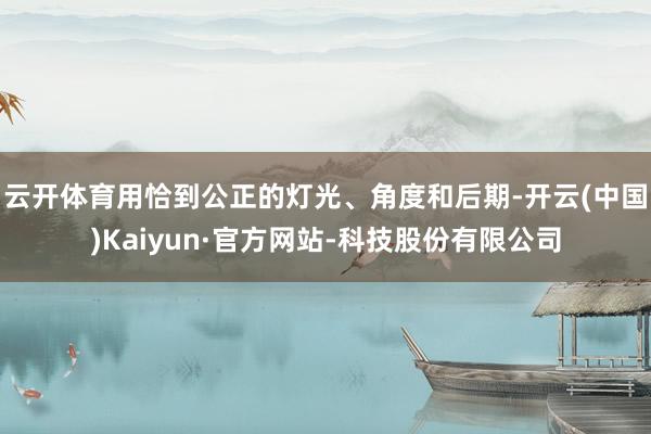 云开体育用恰到公正的灯光、角度和后期-开云(中国)Kaiyun·官方网站-科技股份有限公司