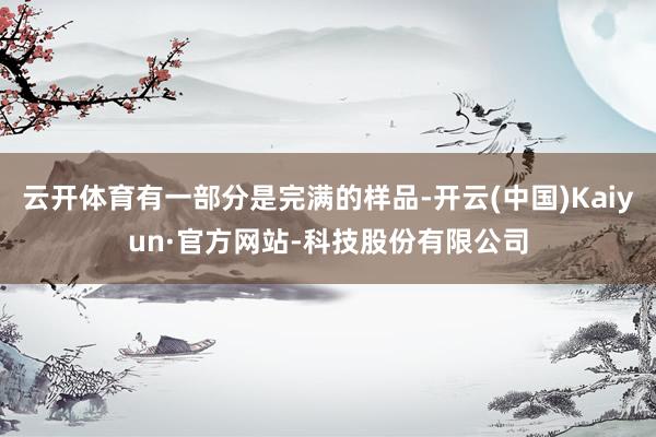 云开体育有一部分是完满的样品-开云(中国)Kaiyun·官方网站-科技股份有限公司