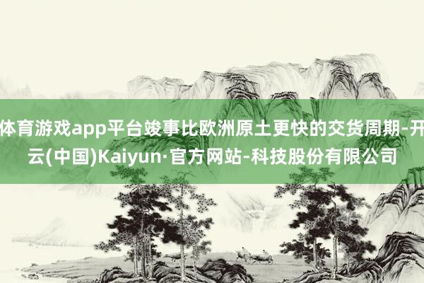 体育游戏app平台竣事比欧洲原土更快的交货周期-开云(中国)Kaiyun·官方网站-科技股份有限公司