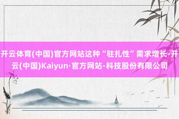 开云体育(中国)官方网站这种“驻扎性”需求增长-开云(中国)Kaiyun·官方网站-科技股份有限公司