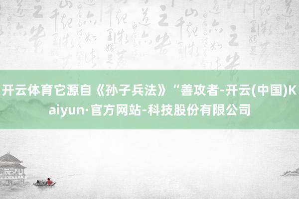 开云体育它源自《孙子兵法》“善攻者-开云(中国)Kaiyun·官方网站-科技股份有限公司