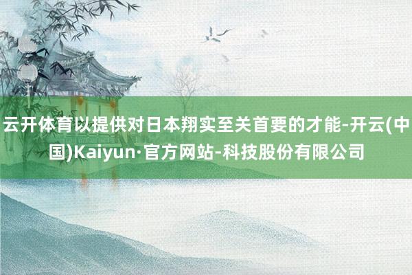 云开体育以提供对日本翔实至关首要的才能-开云(中国)Kaiyun·官方网站-科技股份有限公司