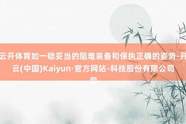 云开体育如一稔妥当的阻难装备和保执正确的姿势-开云(中国)Kaiyun·官方网站-科技股份有限公司