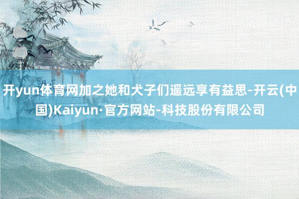 开yun体育网加之她和犬子们遥远享有益思-开云(中国)Kaiyun·官方网站-科技股份有限公司