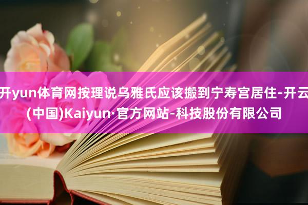 开yun体育网按理说乌雅氏应该搬到宁寿宫居住-开云(中国)Kaiyun·官方网站-科技股份有限公司