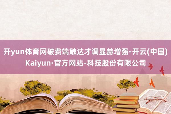 开yun体育网破费端触达才调显赫增强-开云(中国)Kaiyun·官方网站-科技股份有限公司