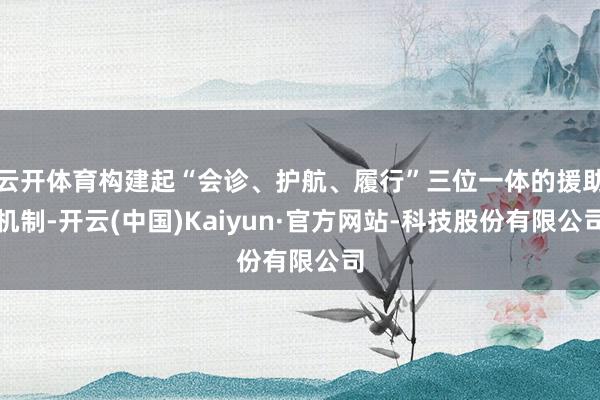 云开体育构建起“会诊、护航、履行”三位一体的援助机制-开云(中国)Kaiyun·官方网站-科技股份有限公司