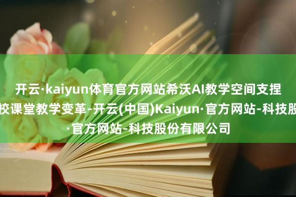 开云·kaiyun体育官方网站希沃AI教学空间支捏各级万般学校课堂教学变革-开云(中国)Kaiyun·官方网站-科技股份有限公司