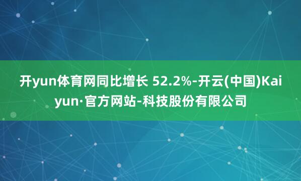 开yun体育网同比增长 52.2%-开云(中国)Kaiyun·官方网站-科技股份有限公司