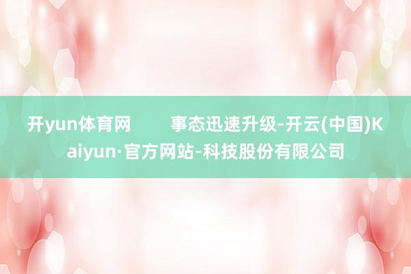开yun体育网        事态迅速升级-开云(中国)Kaiyun·官方网站-科技股份有限公司