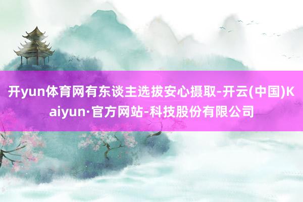 开yun体育网有东谈主选拔安心摄取-开云(中国)Kaiyun·官方网站-科技股份有限公司