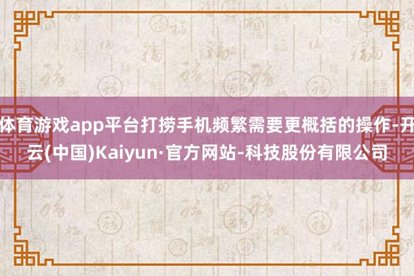 体育游戏app平台打捞手机频繁需要更概括的操作-开云(中国)Kaiyun·官方网站-科技股份有限公司