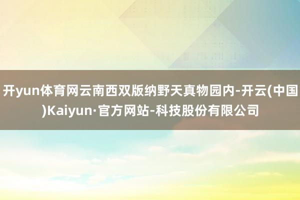 开yun体育网云南西双版纳野天真物园内-开云(中国)Kaiyun·官方网站-科技股份有限公司