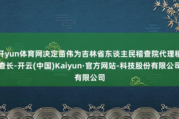 开yun体育网决定苗伟为吉林省东谈主民稽查院代理稽查长-开云(中国)Kaiyun·官方网站-科技股份有限公司