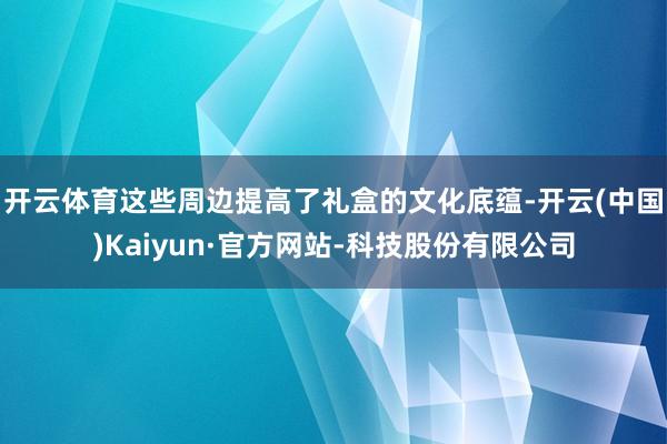 开云体育这些周边提高了礼盒的文化底蕴-开云(中国)Kaiyun·官方网站-科技股份有限公司