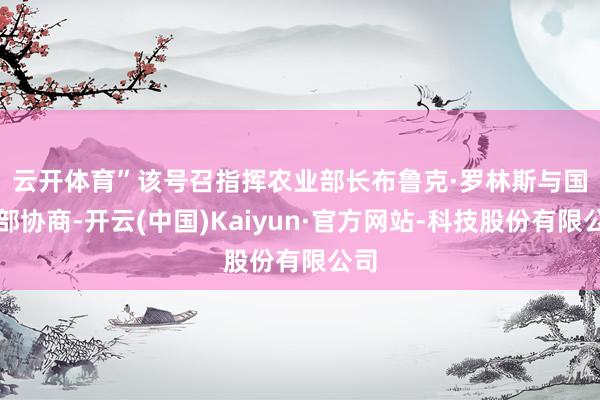 云开体育”　　该号召指挥农业部长布鲁克·罗林斯与国防部协商-开云(中国)Kaiyun·官方网站-科技股份有限公司